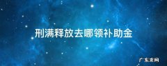 刑满释放去哪领补助金 刑满释放去哪领补助金一般有多少
