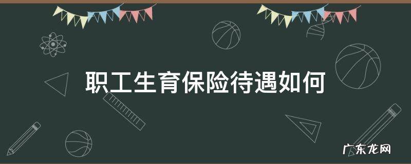 职工生育保险待遇如何 职工生育保险期间的生育保险待遇