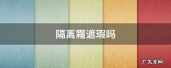 隔离霜遮瑕吗 隔离是不是遮瑕霜