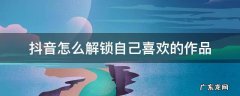 抖音怎么解锁自己喜欢的作品苹果手机 抖音怎么解锁自己喜欢的作品