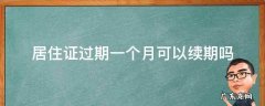 居住证过期一个星期还可以续期吗 居住证过期一个月可以续期吗