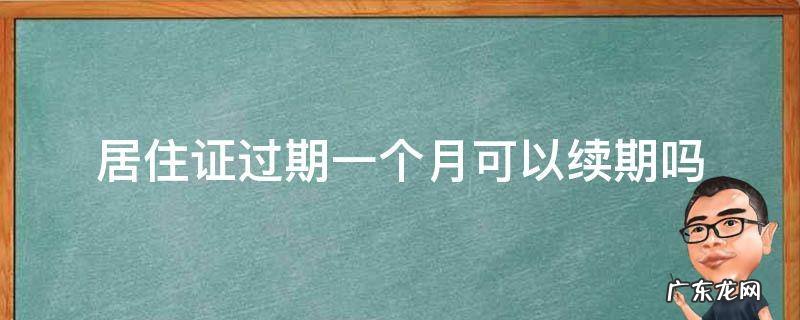 居住证过期一个星期还可以续期吗 居住证过期一个月可以续期吗