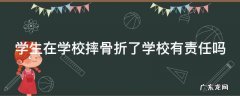 学生在学校摔了骨折该怎么处理 学生在学校摔骨折了学校有责任吗