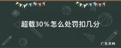 货车超载30%怎么处罚扣几分 超载30％怎么处罚扣几分