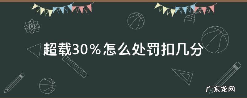 货车超载30%怎么处罚扣几分 超载30%怎么处罚扣几分