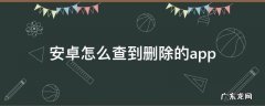 安卓怎么查到删除的app 安卓怎么查到删除的安装包