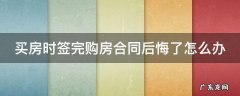 购房合同签订后后悔 买房时签完购房合同后悔了怎么办