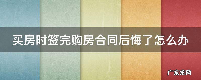 购房合同签订后后悔 买房时签完购房合同后悔了怎么办