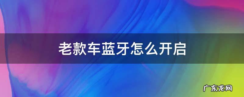 老款车蓝牙怎么开启 老款车怎么打开蓝牙