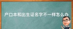 户口本和出生证名字不一样怎么办 户口本与出生证明名字不一致有什么影响