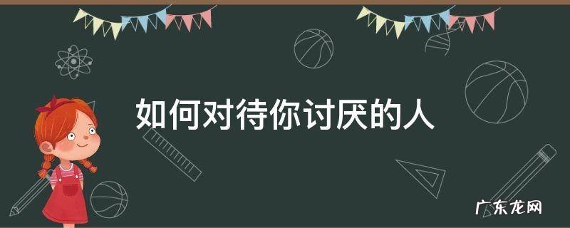 如何对待你讨厌的人 如何面对讨厌你的人