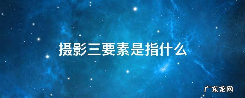 摄影三大基本要素 摄影三要素是指什么