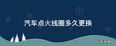 汽车点火线圈多久更换 汽车点火线圈多久需要更换