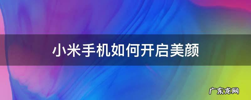 小米手机美颜功能怎么设置方法 小米手机如何开启美颜