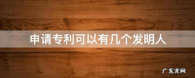 申请专利可以有几个发明人 专利的发明人可以有几个