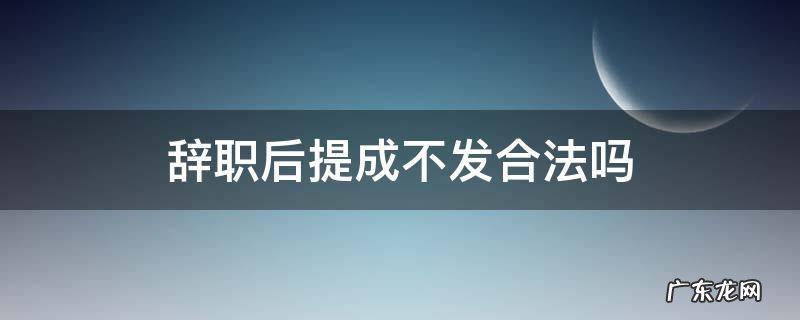 辞职以后提成不发违法吗 辞职后提成不发合法吗