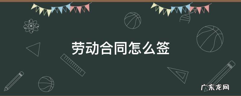劳动合同怎么签 劳动合同怎么签年限