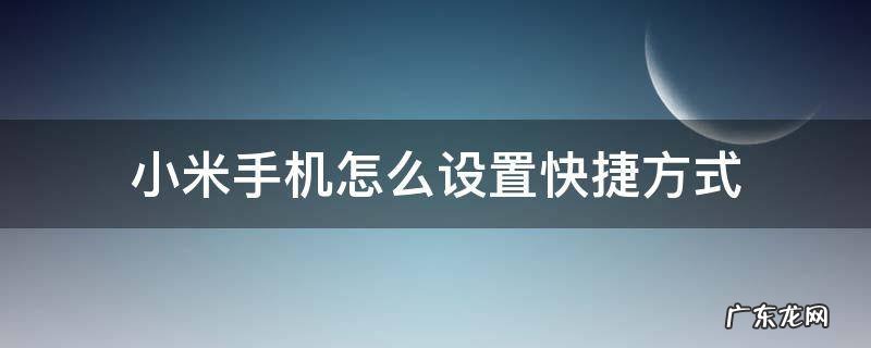 小米手机怎么设置快捷方式 小米手机怎么设置快捷方式到桌面