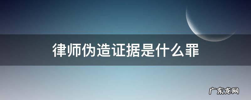 律师伪造证据是什么罪 律师伪造证据属于什么罪