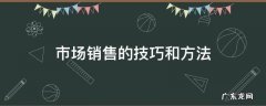 市场销售的技巧和方法 市场销售技巧六大方法
