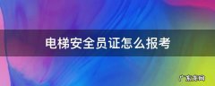 电梯安全员证怎么报考 电梯安全员证怎么报考贵阳