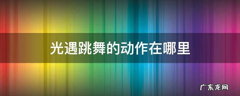 光遇跳舞的动作在哪里 光遇所有的跳舞动作