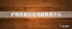 护理质量的名词解释是什么 护理质量管理的名词解释