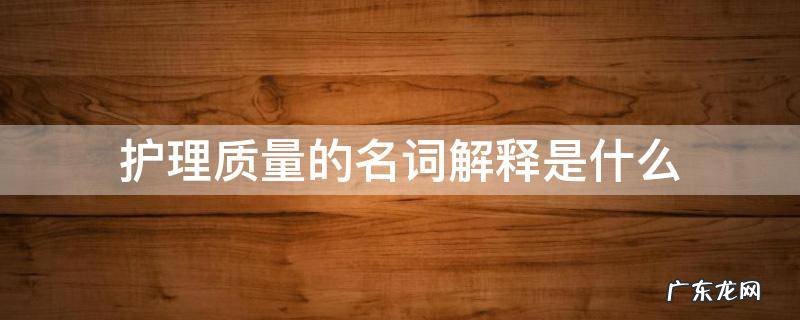 护理质量的名词解释是什么 护理质量管理的名词解释