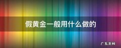 假黄金一般用什么做的 假黄金的制作过程