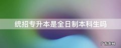 统招专升本是全日制本科生吗 统招专升本是普通全日制本科吗