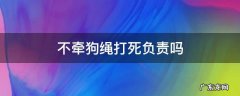 不牵狗绳打死负责吗 不牵狗绳打死犯法吗