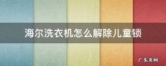 海尔洗衣机怎么解除儿童锁 海尔洗衣机怎么解除儿童锁视频