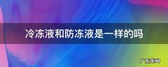 防冻液和防冻冷却液是一样的吗? 冷冻液和防冻液是一样的吗