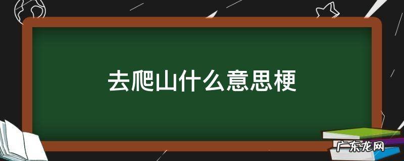 去爬山什么意思梗 爬山那个梗是什么意思