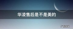 华凌售后是不是美的 华凌售后服务部怎么样