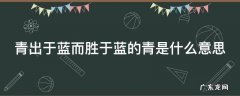 青出于蓝而胜于蓝的意思是什么呢 青出于蓝而胜于蓝的青是什么意思