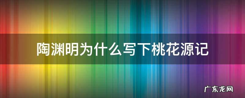 陶渊明为什么写下桃花源记 陶渊明为啥写桃花源记