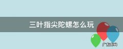 三叶指尖陀螺怎么玩 三叶指尖陀螺怎么玩久