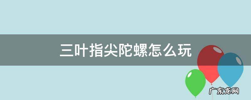 三叶指尖陀螺怎么玩 三叶指尖陀螺怎么玩久