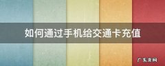 怎样用手机充值交通卡 如何通过手机给交通卡充值