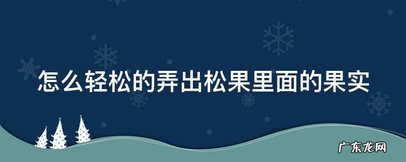 松果怎么取出来 怎么轻松的弄出松果里面的果实