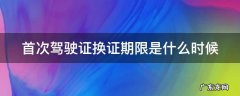 首次换驾驶证是几年 首次驾驶证换证期限是什么时候