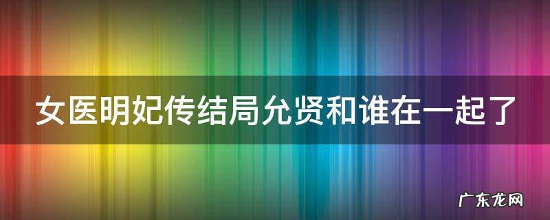 女医明妃传结局允贤和谁在一起了 朱祁钰为什么断子绝孙