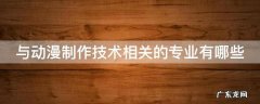 与动漫制作技术相关的专业有哪些 和动漫制作有关的专业
