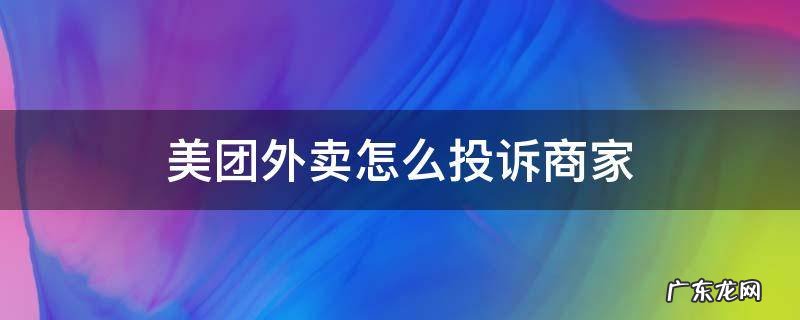 美团外卖怎么投诉商家 投诉美团商家方法教程 美团外卖怎么投诉商家