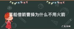 诸葛亮草船借箭曹操为什么不用火箭 草船借箭曹操为什么不用火箭