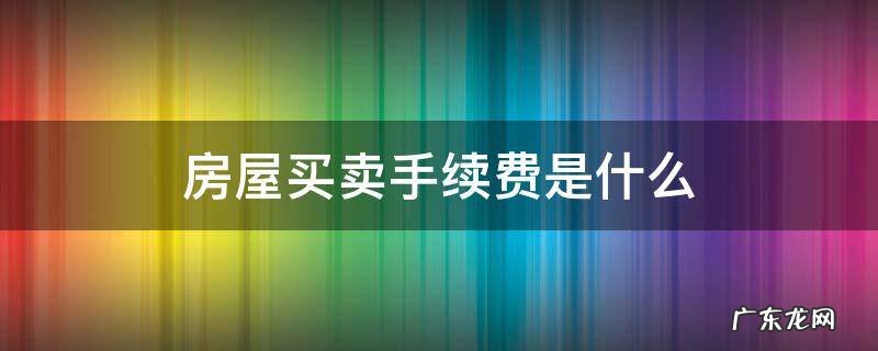 房屋买卖手续费是什么 买卖房屋的手续费是多少