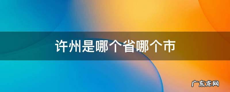 许州是哪个省哪个市 许县属于哪个省哪个市