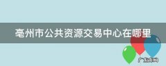 亳州市公共资源交易中心在哪里 亳州市公共资源交易服务中心