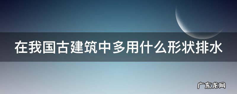 在我国古建筑中多用什么形状排水 在我国古建筑中多用什么形状排水管道